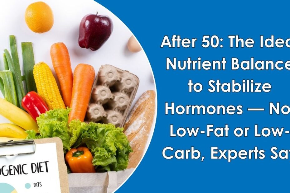 After 50: The Ideal Nutrient Balance to Stabilize Hormones — Not Low-Fat or Low-Carb, Experts Say After 50: The Ideal Nutrient Balance to Stabilize Hormones — Not Low-Fat or Low-Carb, Experts Say